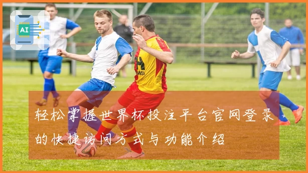 轻松掌握世界杯投注平台官网登录的快捷访问方式与功能介绍