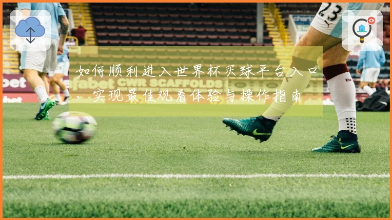 如何顺利进入世界杯买球平台入口，实现最佳观看体验与操作指南