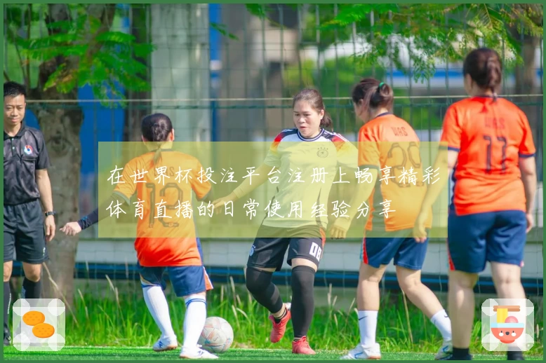 在世界杯投注平台注册上畅享精彩体育直播的日常使用经验分享