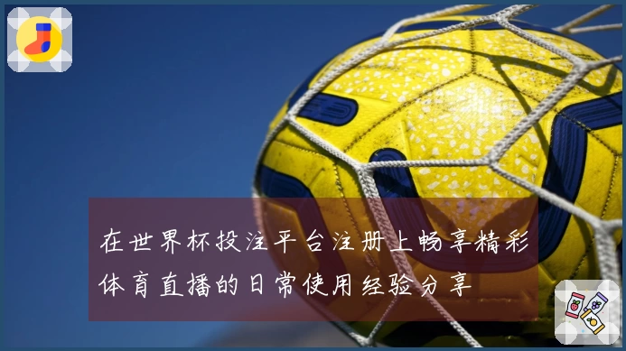 在世界杯投注平台注册上畅享精彩体育直播的日常使用经验分享