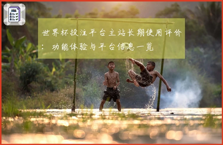 世界杯投注平台主站长期使用评价：功能体验与平台信息一览