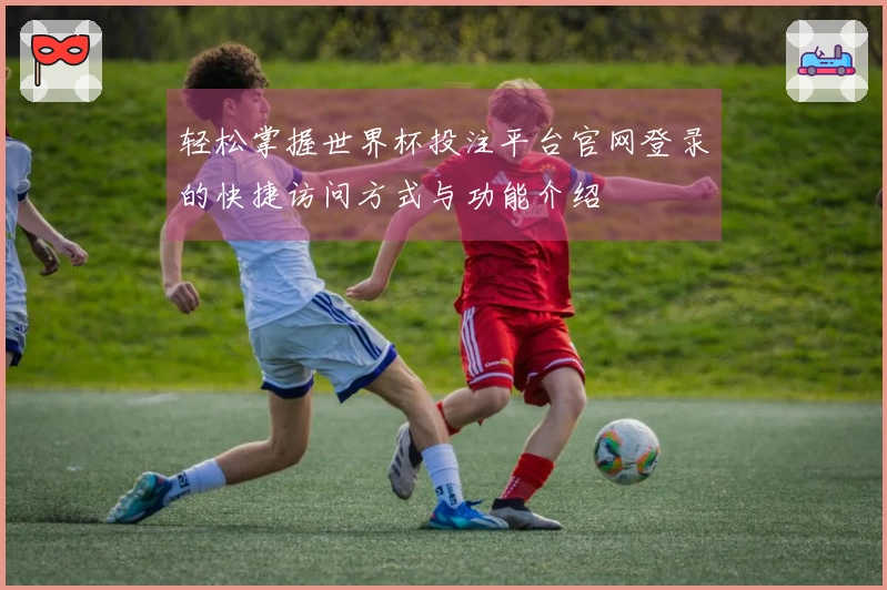 轻松掌握世界杯投注平台官网登录的快捷访问方式与功能介绍