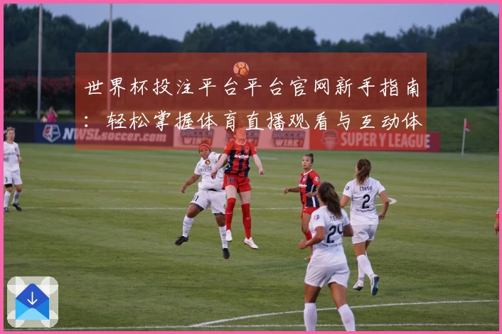 世界杯投注平台平台官网新手指南：轻松掌握体育直播观看与互动体验