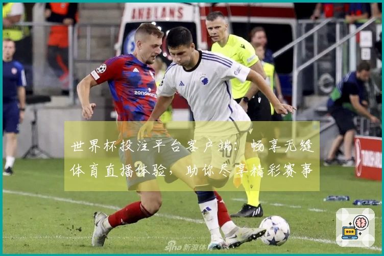 世界杯投注平台客户端：畅享无缝体育直播体验，助你尽享精彩赛事！