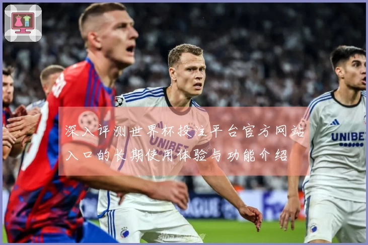 深入评测世界杯投注平台官方网站入口的长期使用体验与功能介绍