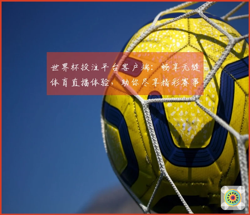 世界杯投注平台客户端：畅享无缝体育直播体验，助你尽享精彩赛事！